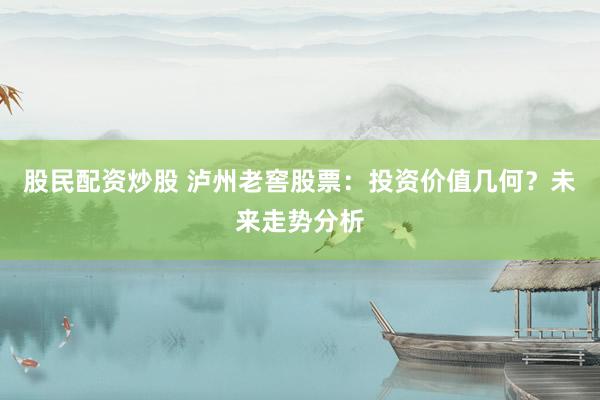 股民配资炒股 泸州老窖股票：投资价值几何？未来走势分析