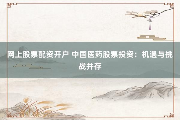 网上股票配资开户 中国医药股票投资：机遇与挑战并存