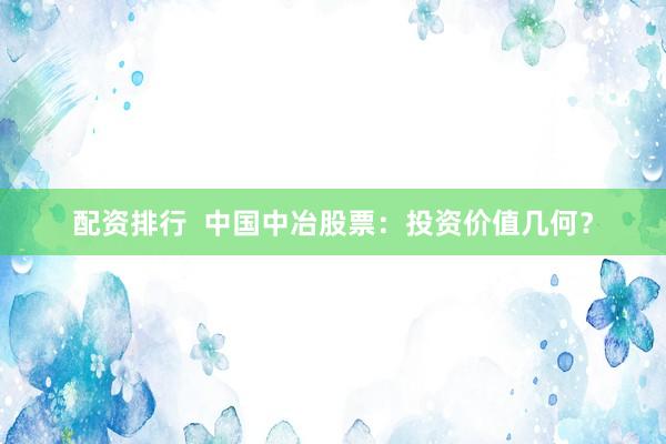 配资排行  中国中冶股票：投资价值几何？
