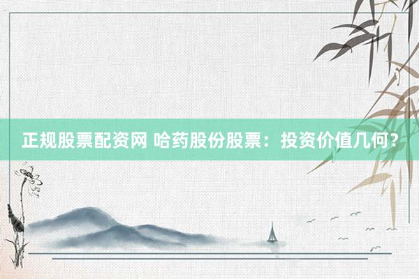 正规股票配资网 哈药股份股票：投资价值几何？