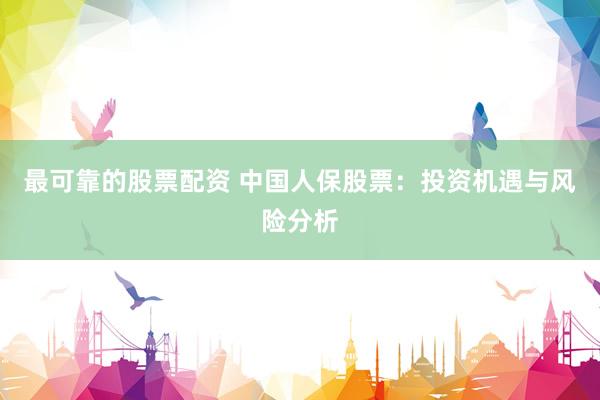 最可靠的股票配资 中国人保股票：投资机遇与风险分析