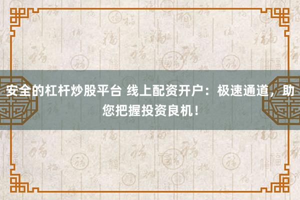 安全的杠杆炒股平台 线上配资开户：极速通道，助您把握投资良机！