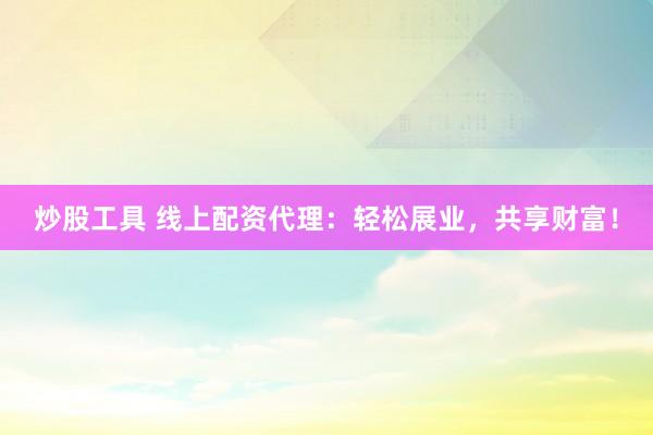 炒股工具 线上配资代理：轻松展业，共享财富！