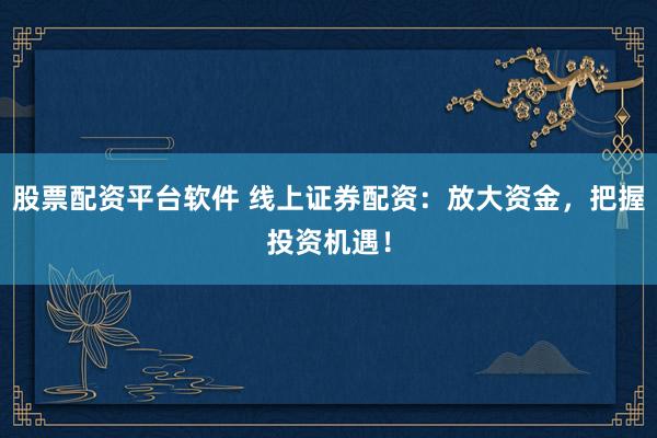 股票配资平台软件 线上证券配资：放大资金，把握投资机遇！