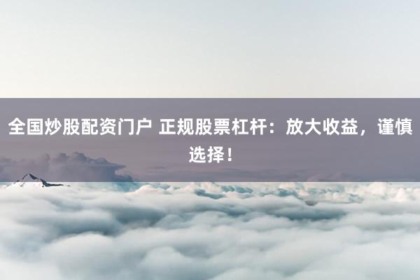 全国炒股配资门户 正规股票杠杆：放大收益，谨慎选择！