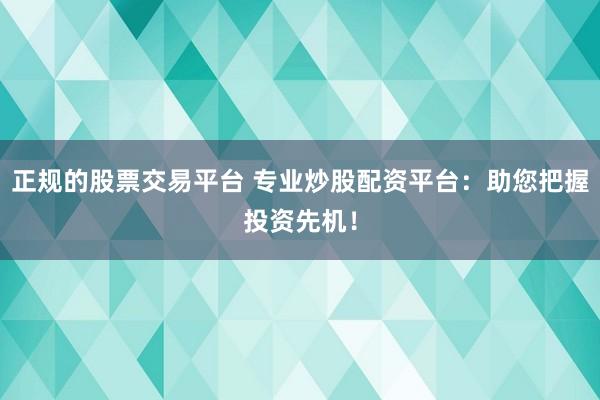 正规的股票交易平台 专业炒股配资平台：助您把握投资先机！