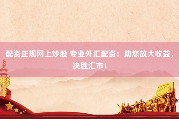 配资正规网上炒股 专业外汇配资：助您放大收益，决胜汇市！
