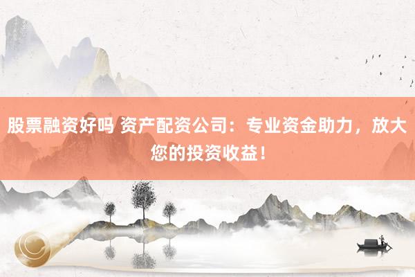 股票融资好吗 资产配资公司：专业资金助力，放大您的投资收益！