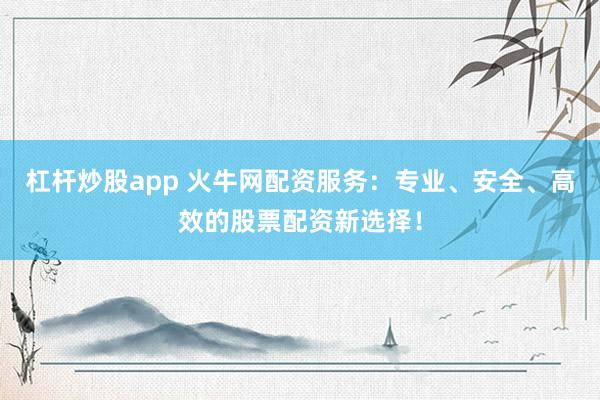 杠杆炒股app 火牛网配资服务：专业、安全、高效的股票配资新选择！