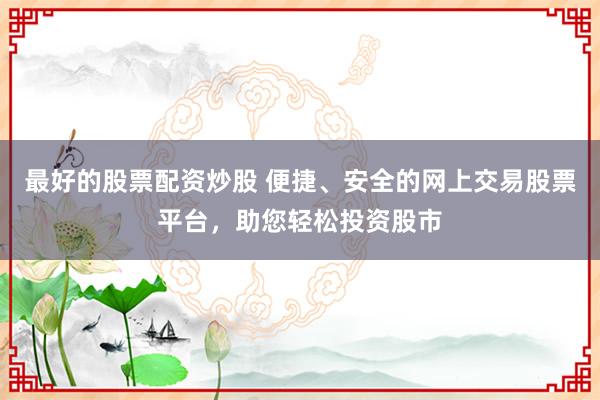 最好的股票配资炒股 便捷、安全的网上交易股票平台，助您轻松投资股市
