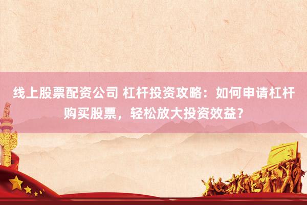 线上股票配资公司 杠杆投资攻略：如何申请杠杆购买股票，轻松放大投资效益？