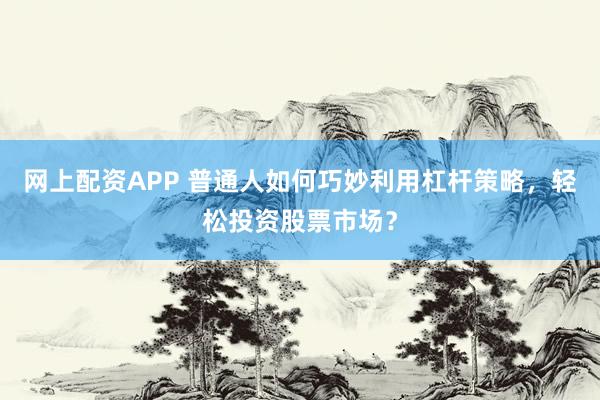 网上配资APP 普通人如何巧妙利用杠杆策略，轻松投资股票市场？
