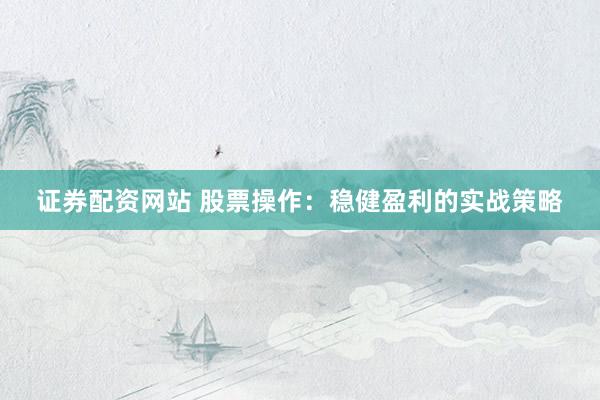 证券配资网站 股票操作：稳健盈利的实战策略