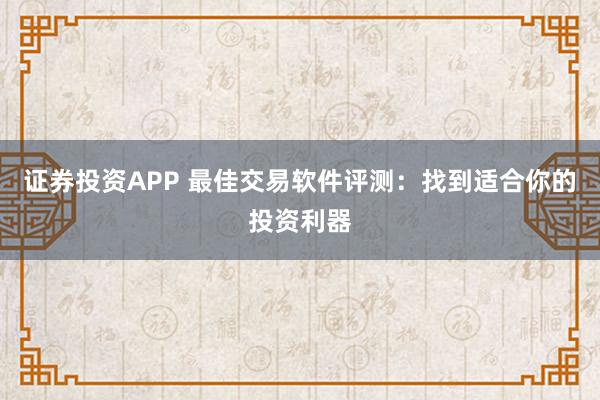 证券投资APP 最佳交易软件评测：找到适合你的投资利器