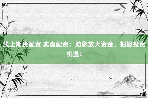 线上期货配资 实盘配资：助您放大资金，把握投资机遇！