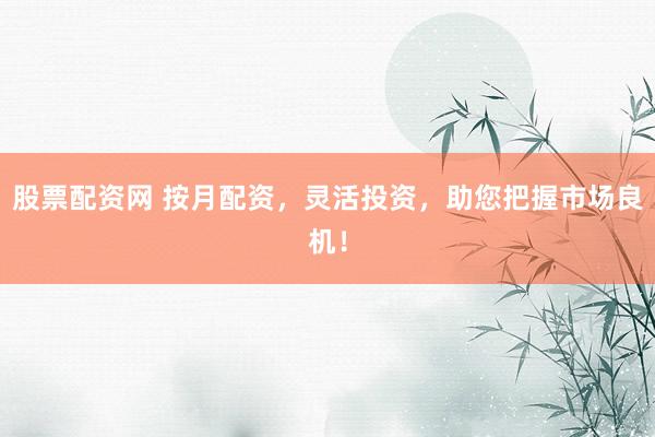股票配资网 按月配资，灵活投资，助您把握市场良机！