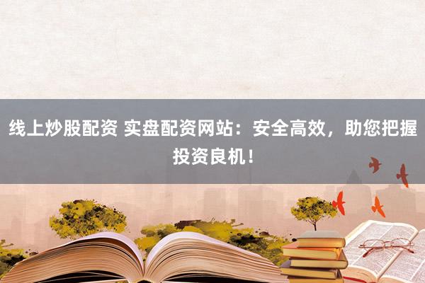 线上炒股配资 实盘配资网站：安全高效，助您把握投资良机！