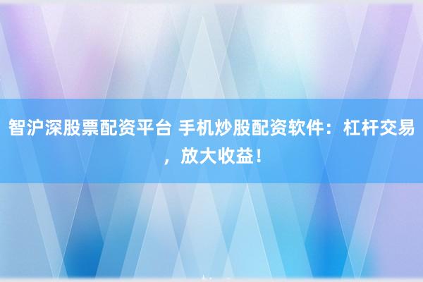 智沪深股票配资平台 手机炒股配资软件：杠杆交易，放大收益！
