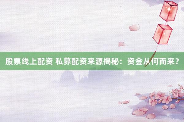股票线上配资 私募配资来源揭秘：资金从何而来？
