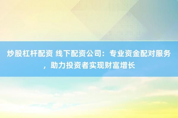 炒股杠杆配资 线下配资公司：专业资金配对服务，助力投资者实现财富增长