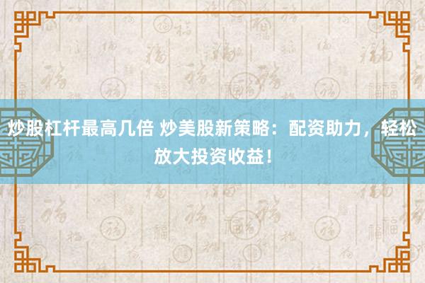炒股杠杆最高几倍 炒美股新策略：配资助力，轻松放大投资收益！