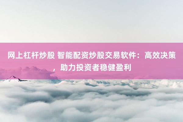网上杠杆炒股 智能配资炒股交易软件：高效决策，助力投资者稳健盈利