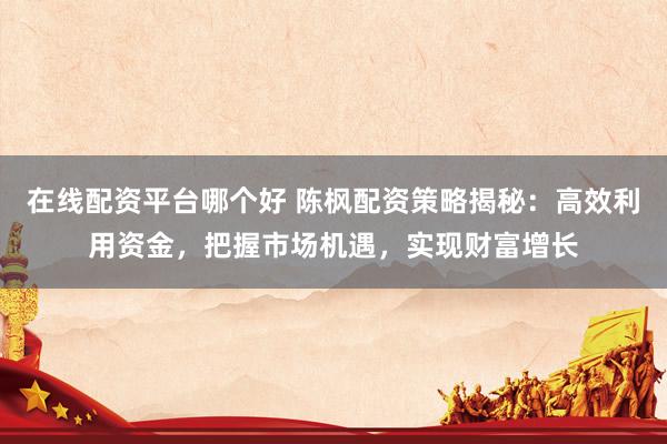 在线配资平台哪个好 陈枫配资策略揭秘：高效利用资金，把握市场机遇，实现财富增长