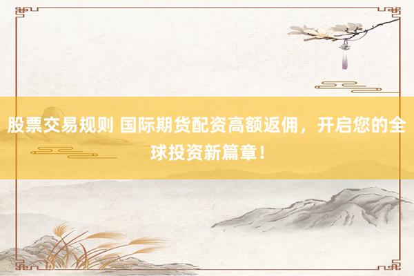 股票交易规则 国际期货配资高额返佣，开启您的全球投资新篇章！