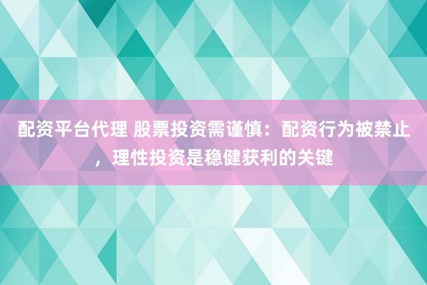 配资平台代理 股票投资需谨慎：配资行为被禁止，理性投资是稳健获利的关键