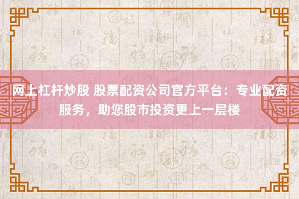网上杠杆炒股 股票配资公司官方平台：专业配资服务，助您股市投资更上一层楼