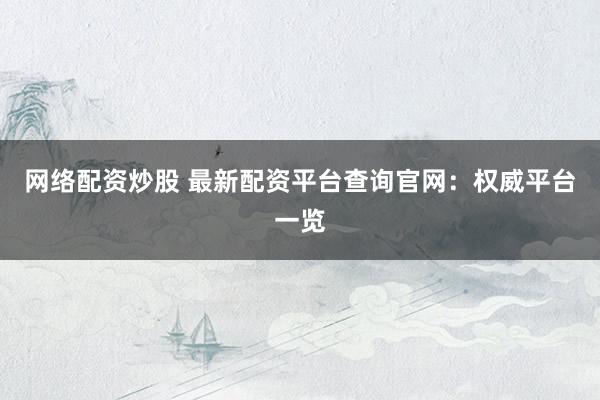 网络配资炒股 最新配资平台查询官网：权威平台一览