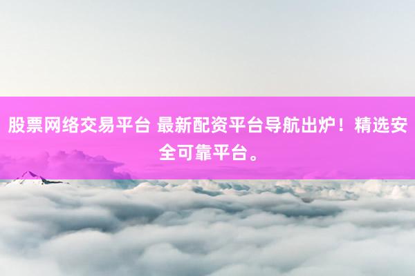 股票网络交易平台 最新配资平台导航出炉！精选安全可靠平台。