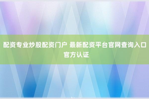 配资专业炒股配资门户 最新配资平台官网查询入口  官方认证