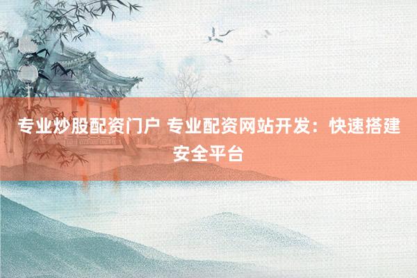 专业炒股配资门户 专业配资网站开发：快速搭建安全平台