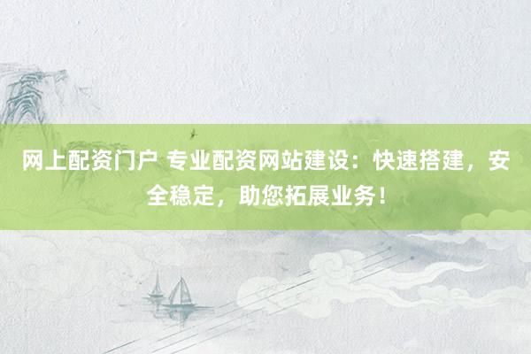 网上配资门户 专业配资网站建设：快速搭建，安全稳定，助您拓展业务！