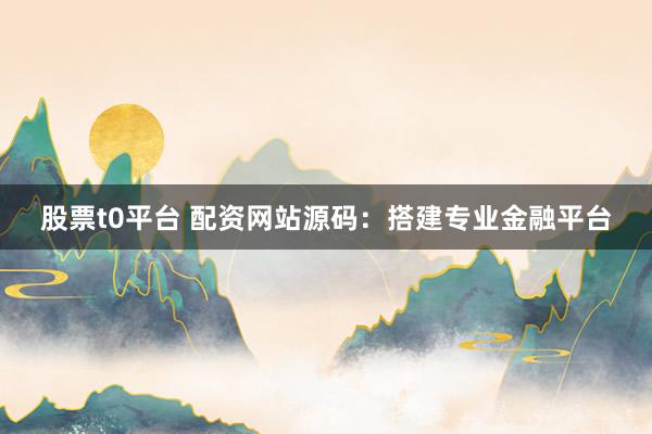 股票t0平台 配资网站源码：搭建专业金融平台