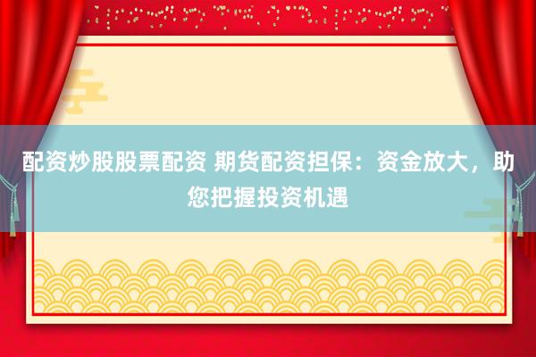 配资炒股股票配资 期货配资担保：资金放大，助您把握投资机遇