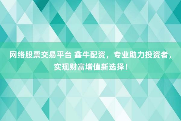 网络股票交易平台 鑫牛配资，专业助力投资者，实现财富增值新选择！