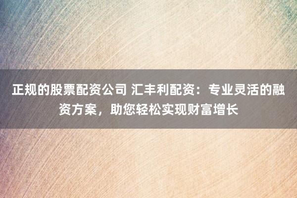 正规的股票配资公司 汇丰利配资：专业灵活的融资方案，助您轻松实现财富增长