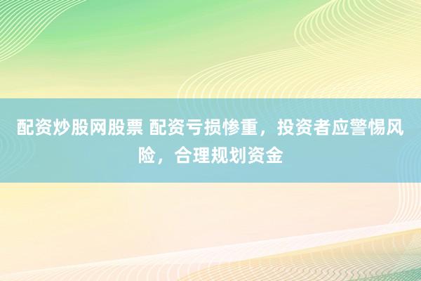 配资炒股网股票 配资亏损惨重，投资者应警惕风险，合理规划资金