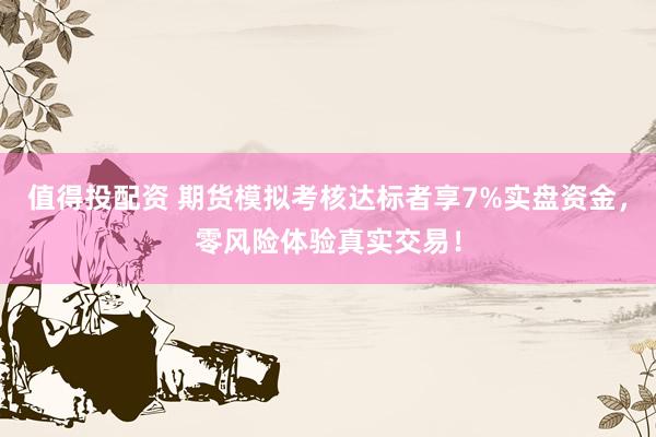 值得投配资 期货模拟考核达标者享7%实盘资金，零风险体验真实交易！