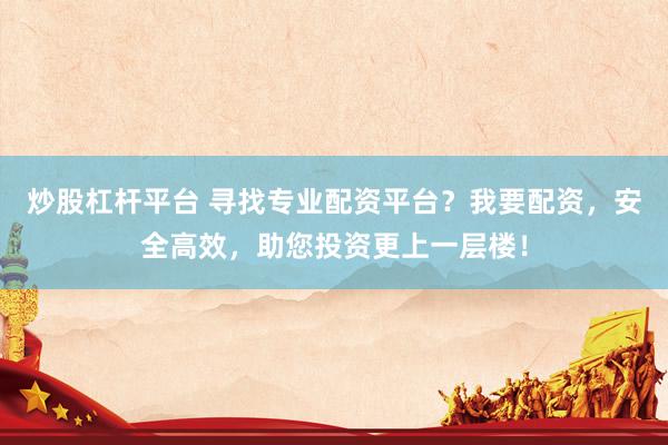 炒股杠杆平台 寻找专业配资平台？我要配资，安全高效，助您投资更上一层楼！