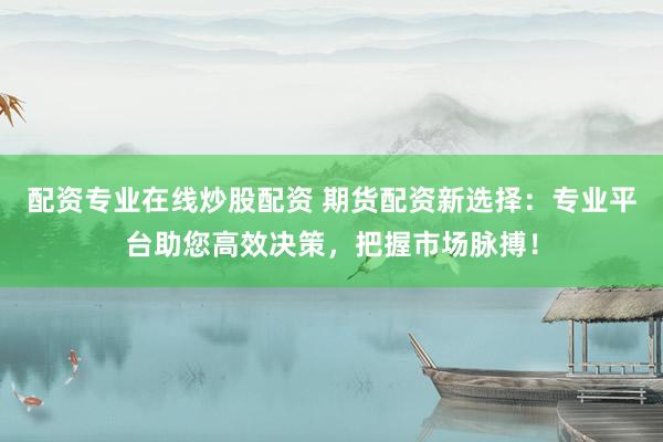 配资专业在线炒股配资 期货配资新选择：专业平台助您高效决策，把握市场脉搏！