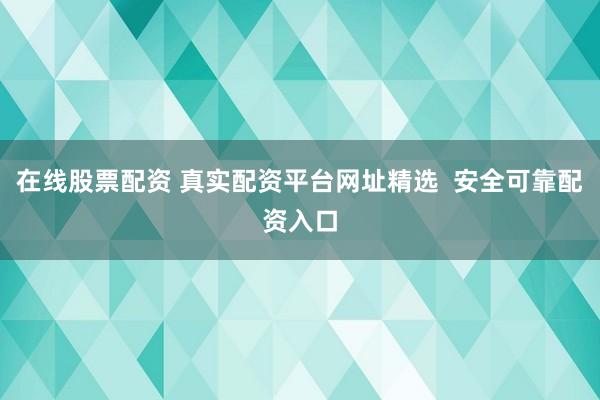 在线股票配资 真实配资平台网址精选  安全可靠配资入口