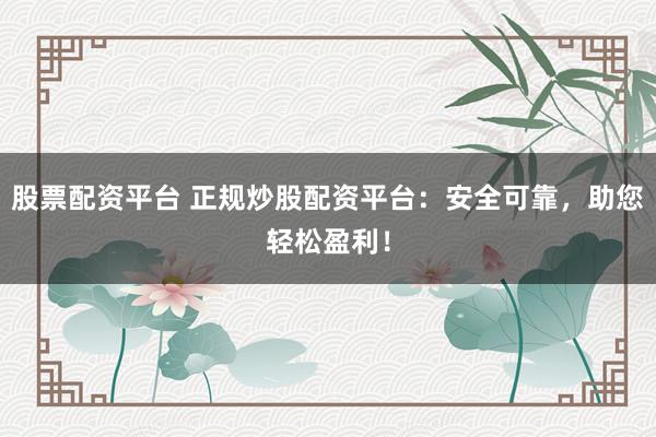 股票配资平台 正规炒股配资平台：安全可靠，助您轻松盈利！