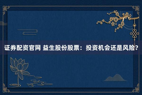 证券配资官网 益生股份股票：投资机会还是风险？