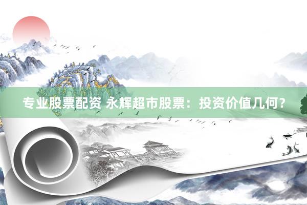专业股票配资 永辉超市股票：投资价值几何？
