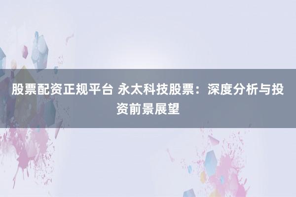 股票配资正规平台 永太科技股票：深度分析与投资前景展望
