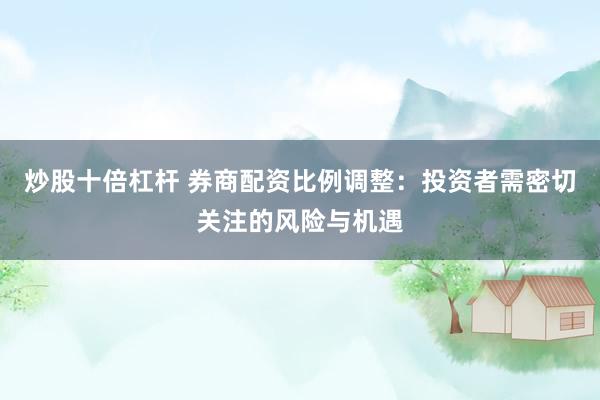 炒股十倍杠杆 券商配资比例调整：投资者需密切关注的风险与机遇