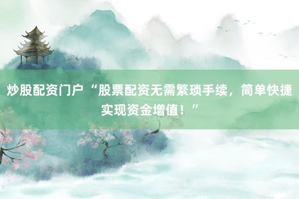 炒股配资门户 “股票配资无需繁琐手续，简单快捷实现资金增值！”